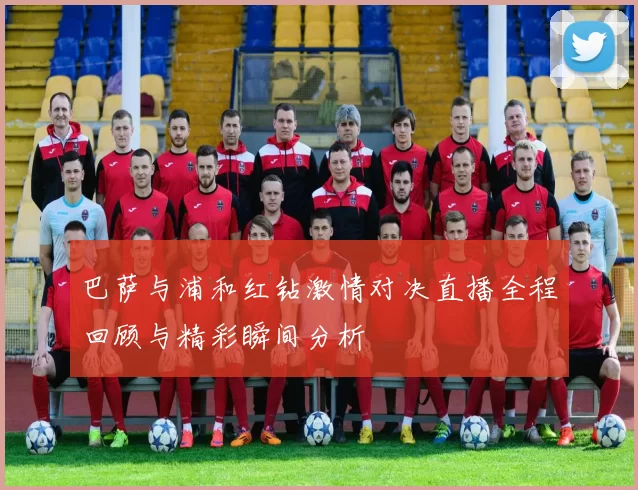 巴萨与浦和红钻激情对决直播全程回顾与精彩瞬间分析