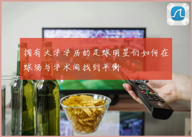 拥有大学学历的足球明星们如何在球场与学术间找到平衡