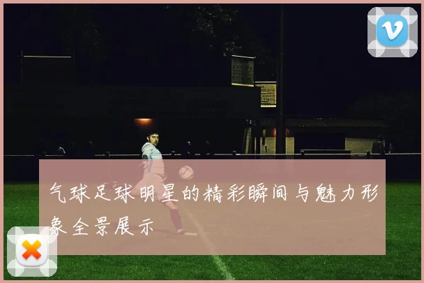气球足球明星的精彩瞬间与魅力形象全景展示