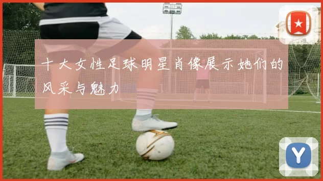 十大女性足球明星肖像展示她们的风采与魅力