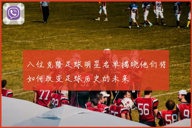 八位克隆足球明星名单揭晓他们将如何改变足球历史的未来