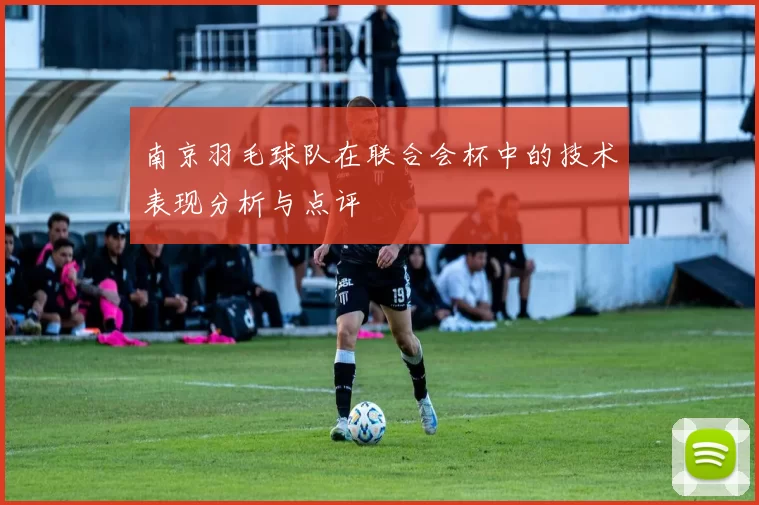 南京羽毛球队在联合会杯中的技术表现分析与点评