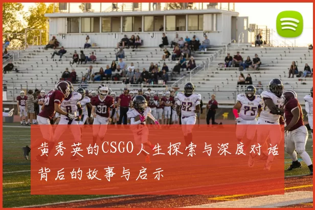 黄秀英的CSGO人生探索与深度对话背后的故事与启示