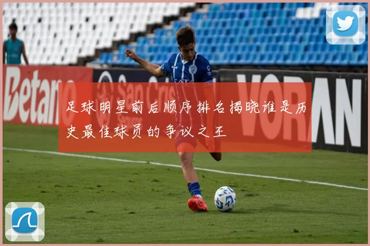 足球明星前后顺序排名揭晓谁是历史最佳球员的争议之王