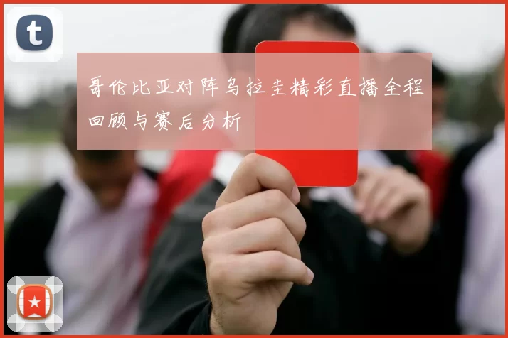 哥伦比亚对阵乌拉圭精彩直播全程回顾与赛后分析