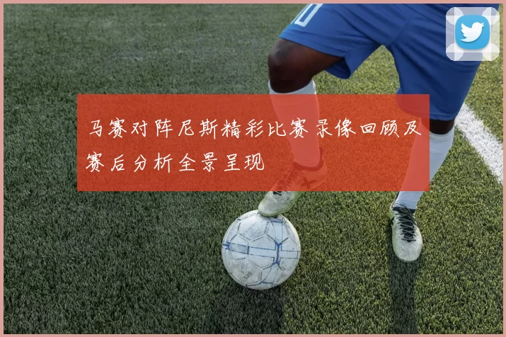 马赛对阵尼斯精彩比赛录像回顾及赛后分析全景呈现