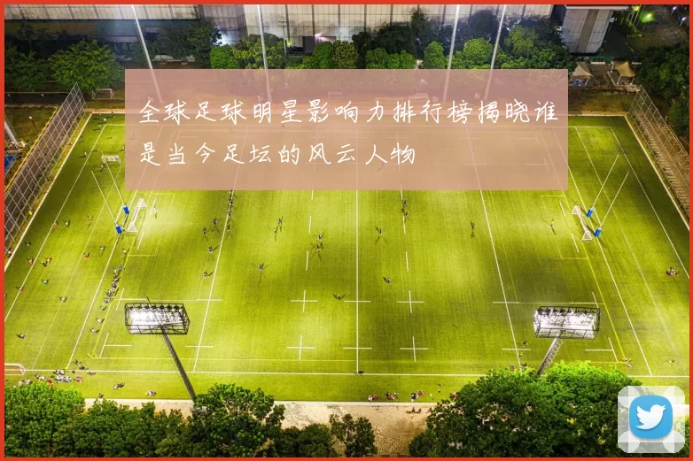 全球足球明星影响力排行榜揭晓谁是当今足坛的风云人物