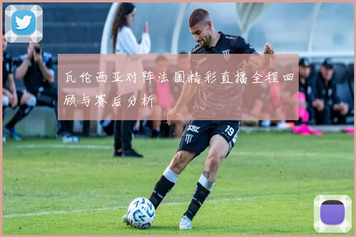 瓦伦西亚对阵法国精彩直播全程回顾与赛后分析