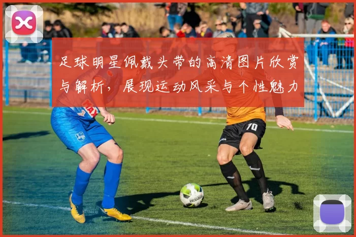 足球明星佩戴头带的高清图片欣赏与解析，展现运动风采与个性魅力