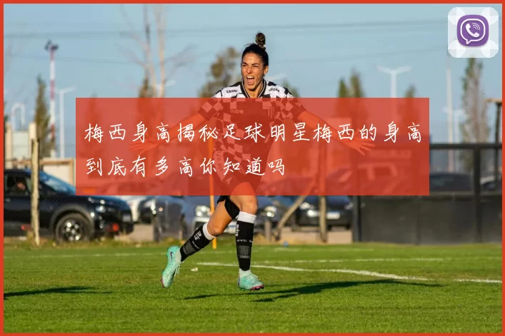 梅西身高揭秘足球明星梅西的身高到底有多高你知道吗