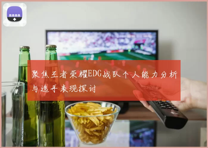 聚焦王者荣耀EDG战队个人能力分析与选手表现探讨